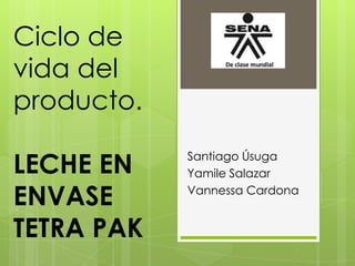 Ciclo de
vida del
producto.
LECHE EN
ENVASE
TETRA PAK

Santiago Úsuga
Yamile Salazar
Vannessa Cardona

 