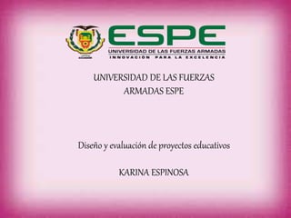 UNIVERSIDAD DE LAS FUERZAS
ARMADAS ESPE
Diseño y evaluación de proyectos educativos
KARINA ESPINOSA
 