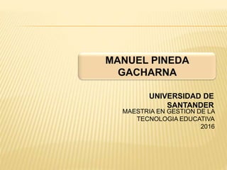 MANUEL PINEDA
GACHARNA
MAESTRIA EN GESTION DE LA
TECNOLOGIA EDUCATIVA
2016
UNIVERSIDAD DE
SANTANDER
 