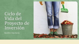 Ciclo de
Vida del
Proyecto de
Inversión
Bachiller: Emy García
 