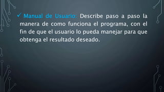  Manual de Usuario: Describe paso a paso la
manera de como funciona el programa, con el
fin de que el usuario lo pueda manejar para que
obtenga el resultado deseado.
 