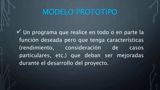 MODELO PROTOTIPO
 Un programa que realice en todo o en parte la
función deseada pero que tenga características
(rendimiento, consideración de casos
particulares, etc.) que deban ser mejoradas
durante el desarrollo del proyecto.
 