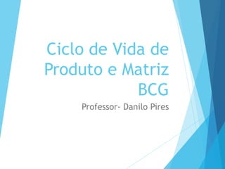 Ciclo de Vida de
Produto e Matriz
BCG
Professor- Danilo Pires
 