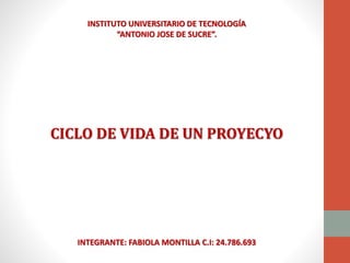INSTITUTO UNIVERSITARIO DE TECNOLOGÍA
“ANTONIO JOSE DE SUCRE”.
CICLO DE VIDA DE UN PROYECYO
INTEGRANTE: FABIOLA MONTILLA C.I: 24.786.693
 