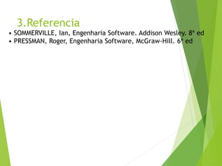 3.Referencia 
• SOMMERVILLE, Ian, Engenharia Software. AddisonWesley. 8ª ed 
• PRESSMAN, Roger, Engenharia Software, McGraw-Hill. 6ª ed 