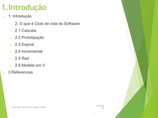 17/09/20 
14 
Your name here (insert->page number) 2 
1.Introdução 
●1. Introdução 
–2. O que é Ciclo de vidado Software 
–2.1 Cascata 
–2.2 Prototipação 
–2.3 Espiral 
–2.4 Incremental 
–2.5 Rad 
–2.6 Modelo emV 
●3.Referencias  