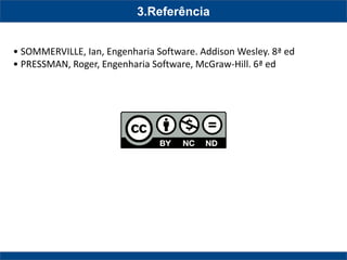 3.Referência 
• SOMMERVILLE, Ian, Engenharia Software. Addison Wesley. 8ª ed 
• PRESSMAN, Roger, Engenharia Software, McGraw-Hill. 6ª ed 
