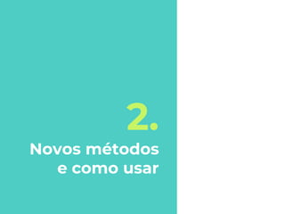 2.
Novos métodos
e como usar
 