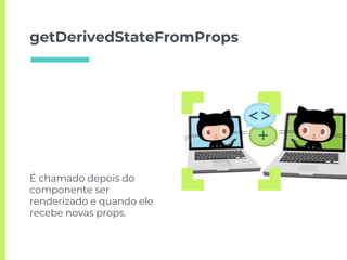 getDerivedStateFromProps
É chamado depois do
componente ser
renderizado e quando ele
recebe novas props.
 