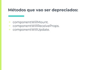 Métodos que vao ser depreciados:
▣ componentWillMount.
▣ componentWillReceiveProps.
▣ componentWillUpdate.
 
