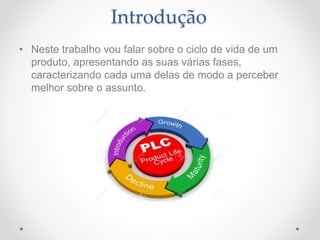 Introdução
• Neste trabalho vou falar sobre o ciclo de vida de um
produto, apresentando as suas várias fases,
caracterizando cada uma delas de modo a perceber
melhor sobre o assunto.
 
