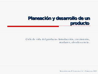 Planeación y desarrollo de un producto Ciclo de vida del producto: Introducción, crecimiento, madurez, obsolescencia. Mercadotecnia IV Semestre C.C. / Primavera 2009 