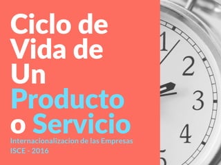 Ciclo de 
Vida de
Un
Producto
o ServicioInternacionalizacion de las Empresas
ISCE - 2016
 