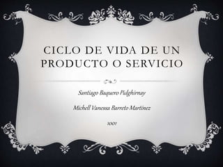 CICLO DE VIDA DE UN
PRODUCTO O SERVICIO
Santiago Baquero Pidghirnay
Michell Vanessa Barreto Martínez
1001
 