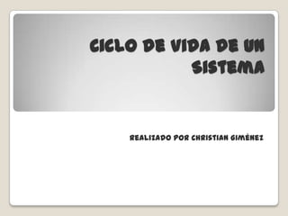 Ciclo de Vida de Un
Sistema
Realizado por Christian Giménez
 