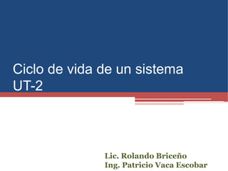 Ciclo de vida de un sistema
UT-2
Lic. Rolando Briceño
Ing. Patricio Vaca Escobar
 