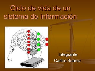 Ciclo de vida de unCiclo de vida de un
sistema de informaciónsistema de información
IntegranteIntegrante
Carlos SuárezCarlos Suárez
 