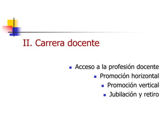 II. Carrera docente
 Acceso a la profesión docente
 Promoción horizontal
 Promoción vertical
 Jubilación y retiro
 