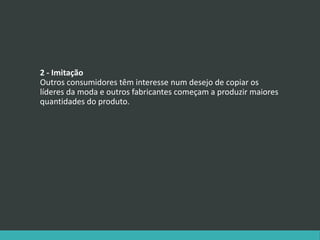 2 - Imitação
Outros consumidores têm interesse num desejo de copiar os
líderes da moda e outros fabricantes começam a produzir maiores
quantidades do produto.
 