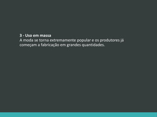 3 - Uso em massa
A moda se torna extremamente popular e os produtores já
começam a fabricação em grandes quantidades.
 