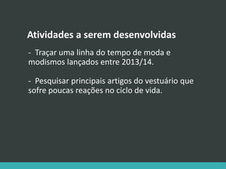 Atividades a serem desenvolvidas
- Traçar uma linha do tempo de moda e
modismos lançados entre 2013/14.
- Pesquisar principais artigos do vestuário que
sofre poucas reações no ciclo de vida.
 
