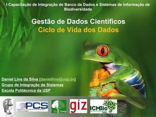 I Capacitação de Integração de Banco de Dados e Sistemas de Informação de
Biodiversidade
Daniel Lins da Silva (daniellins@usp.br)
Grupo de Integração de Sistemas
Escola Politécnica da USP
Gestão de Dados Científicos
Ciclo de Vida dos Dados
 