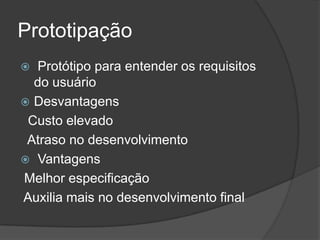 Prototipação
 Protótipo para entender os requisitos
do usuário
 Desvantagens
Custo elevado
Atraso no desenvolvimento
 Vantagens
Melhor especificação
Auxilia mais no desenvolvimento final
 