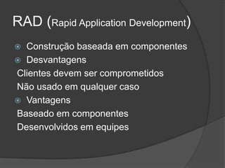 RAD (Rapid Application Development)
 Construção baseada em componentes
 Desvantagens
Clientes devem ser comprometidos
Não usado em qualquer caso
 Vantagens
Baseado em componentes
Desenvolvidos em equipes
 
