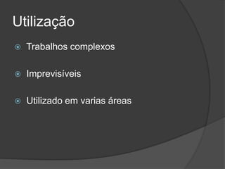 Utilização
 Trabalhos complexos
 Imprevisíveis
 Utilizado em varias áreas
 
