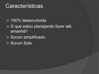 Características
 100% desenvolvida
 O que estou planejando fazer até
amanhã?
 Scrum simplificado
 Scrum Solo
 