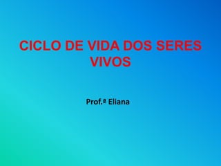 CICLO DE VIDA DOS SERES
VIVOS
Prof.ª Eliana
 