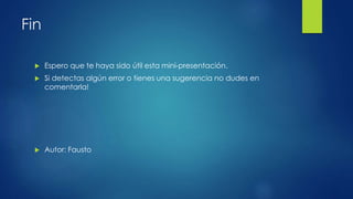 Fin
 Espero que te haya sido útil esta mini-presentación.
 Si detectas algún error o tienes una sugerencia no dudes en
comentarla!
 Autor: Fausto
 