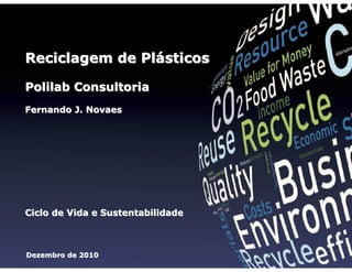 Reciclagem de Plásticos
Polilab Consultoria
Fernando J. Novaes

Reciclagem de Plásticos

Fernando J. Novaes

Dezembro de 2010

Ciclo de Vida e Sustentabilidade

Dezembro de 2010

 