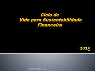 Ciclo de 
Vida para Sustentabilidade 
Financeira 
MARCOS LIMA REIS - 2015 
 