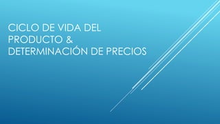 CICLO DE VIDA DEL 
PRODUCTO & 
DETERMINACIÓN DE PRECIOS 
 