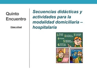 Quinto
Encuentro
Secuencias didácticas y
actividades para la
modalidad domiciliaria –
hospitalariaClase virtual
 