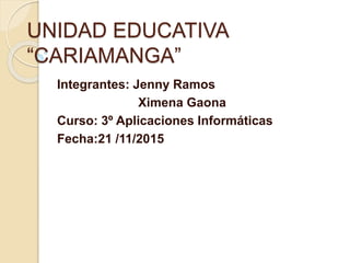 UNIDAD EDUCATIVA
“CARIAMANGA”
Integrantes: Jenny Ramos
Ximena Gaona
Curso: 3º Aplicaciones Informáticas
Fecha:21 /11/2015
 