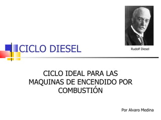 CICLO DIESEL                Rudolf Diesel




    CICLO IDEAL PARA LAS
 MAQUINAS DE ENCENDIDO POR
        COMBUSTIÓN

                       Por Alvaro Medina
 
