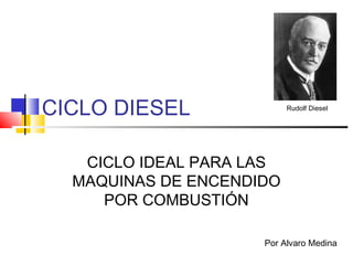 CICLO DIESEL
CICLO IDEAL PARA LAS
MAQUINAS DE ENCENDIDO
POR COMBUSTIÓN
Por Alvaro Medina
Rudolf Diesel
 