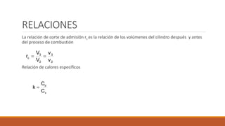 RELACIONES
La relación de corte de admisión rc es la relación de los volúmenes del cilindro después y antes
del proceso de combustión
Relación de calores específicos
2
3
2
3
c
v
v
V
V
r 
v
p
C
C
k 
 