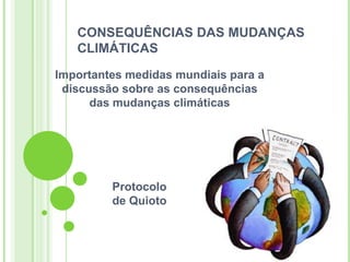 CONSEQUÊNCIAS DAS MUDANÇAS
   CLIMÁTICAS
Importantes medidas mundiais para a
 discussão sobre as consequências
      das mudanças climáticas




         Protocolo
         de Quioto
 