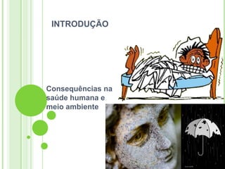 INTRODUÇÃO




Consequências na
saúde humana e
meio ambiente
 