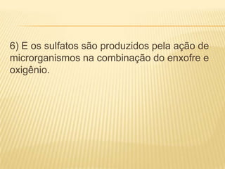 6) E os sulfatos são produzidos pela ação de
microrganismos na combinação do enxofre e
oxigênio.
 