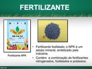 • Fertilizante fosfatado; o NPK é um
adubo mineral, sintetizado pela
indústria.
• Contém a combinação de fertilizantes
nitrogenados, fosfatados e potássios.
Fertilizante NPKFertilizante NPK
 