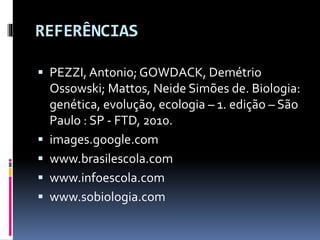 REFERÊNCIAS
 PEZZI, Antonio; GOWDACK, Demétrio






Ossowski; Mattos, Neide Simões de. Biologia:
genética, evolução, ecologia – 1. edição – São
Paulo : SP - FTD, 2010.
images.google.com
www.brasilescola.com
www.infoescola.com
www.sobiologia.com

 