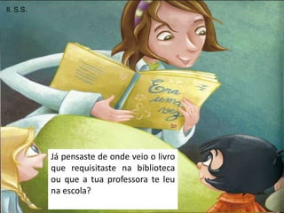 Il. S.S.




           Já pensaste de onde veio o livro
           que requisitaste na biblioteca
           ou que a tua...