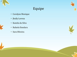 Equipe
• Corolyne Monique
• Jhully Lorena
• Kamila da Silva
• Rafaela Dandara
• Sara Oliveira

 