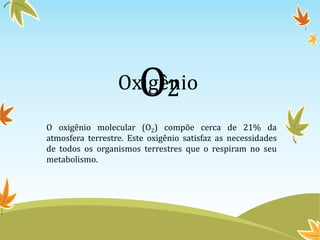 O

Oxigênio
2
O oxigênio molecular (O2) compõe cerca de 21% da
atmosfera terrestre. Este oxigênio satisfaz as necessidades
de todos os organismos terrestres que o respiram no seu
metabolismo.

 