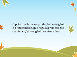 • O principal fator na produção de oxigênio
é a fotossíntese, que regula a relação gás
carbônico/gás oxigênio na atmosfera.

 