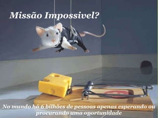 Missão Impossivel? No mundo há 6 bilhões de pessoas apenas esperando ou procurando uma oportunidade 